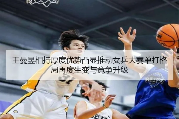 王曼昱相持厚度优势凸显推动女乒大赛单打格局再度生变与竞争升级